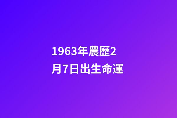 1963年農歷2月7日出生命運 (1963年7月2號農歷是多少)